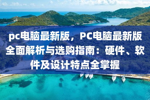 pc電腦最新版，PC電腦最新版全面解析與選購指南：硬件、軟件及設(shè)計(jì)特點(diǎn)全掌握液壓動(dòng)力機(jī)械,元件制造