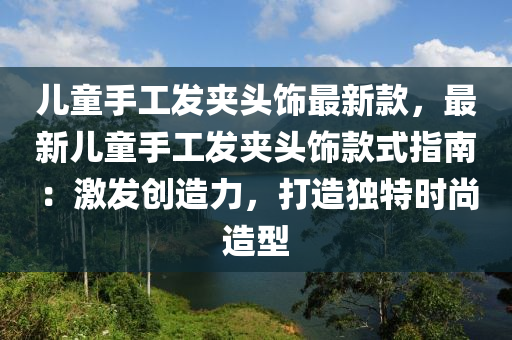 兒童手工發(fā)夾頭飾最新款，最新兒童手工發(fā)夾頭飾款式指南：激發(fā)創(chuàng)造力，打造獨(dú)特時(shí)尚造型液壓動(dòng)力機(jī)械,元件制造