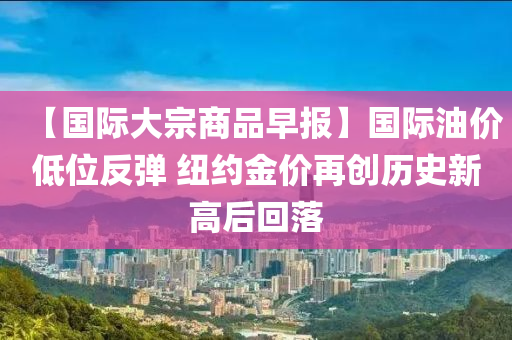 【國(guó)際大宗商品早報(bào)】國(guó)際油價(jià)低位反彈 紐約金價(jià)再創(chuàng)歷史新高后回落液壓動(dòng)力機(jī)械,元件制造