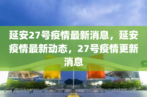 延安27號(hào)疫情最新消息，延安疫情最新動(dòng)態(tài)，27號(hào)疫情更新消息液壓動(dòng)力機(jī)械,元件制造