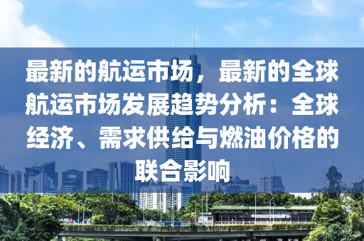 最新的航運(yùn)市場(chǎng)，最新的全球航運(yùn)市場(chǎng)發(fā)展趨勢(shì)分析：全液壓動(dòng)力機(jī)械,元件制造球經(jīng)濟(jì)、需求供給與燃油價(jià)格的聯(lián)合影響