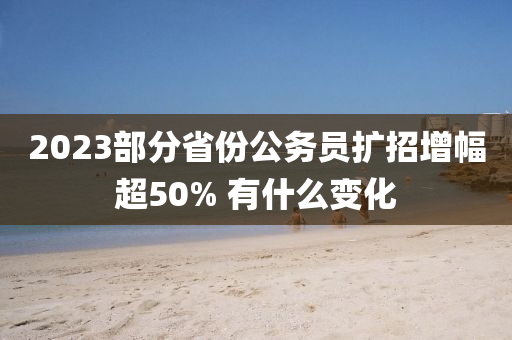 2023部分省份公務(wù)員擴(kuò)招增幅超50% 有什么變化液壓動(dòng)力機(jī)械,元件制造