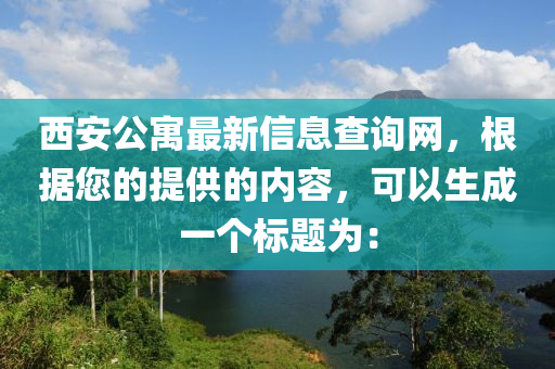 西安公寓最新信息查詢網(wǎng)，根據(jù)液壓動(dòng)力機(jī)械,元件制造您的提供的內(nèi)容，可以生成一個(gè)標(biāo)題為：