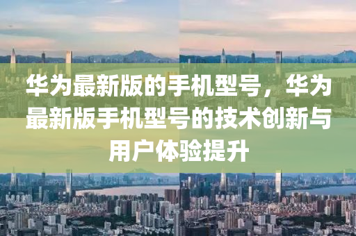 華為最新版的手機型液壓動力機械,元件制造號，華為最新版手機型號的技術(shù)創(chuàng)新與用戶體驗提升