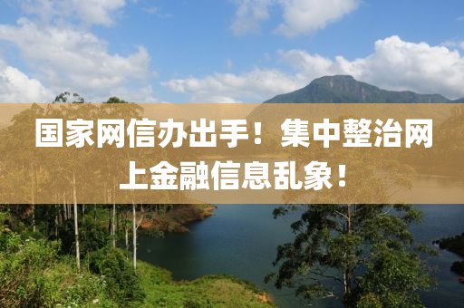 國家網(wǎng)信辦出手！集中整治網(wǎng)上金融信息亂象！液壓動力機械,元件制造