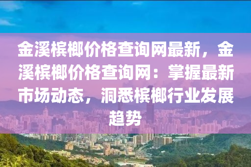 金溪檳榔價格查詢網(wǎng)最新，金溪檳榔價格查詢網(wǎng)：掌握最新市場動態(tài)，洞悉檳榔液壓動力機械,元件制造行業(yè)發(fā)展趨勢