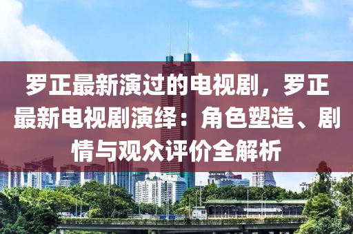 羅正最新演過的電視劇，羅正最新電視劇演繹：角色塑造、劇情與觀眾評價全解析液壓動力機械,元件制造