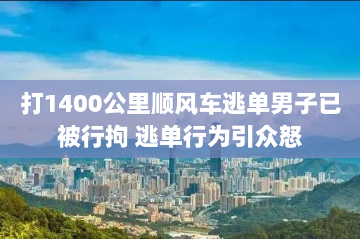 打1400公里順風(fēng)車逃單男子已被行拘 逃單行為引眾怒液壓動力機(jī)械,元件制造