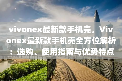 vivonex最新款手機殼，Vivonex最新款手機殼全方位解析：選購、使用指南與優(yōu)勢特點