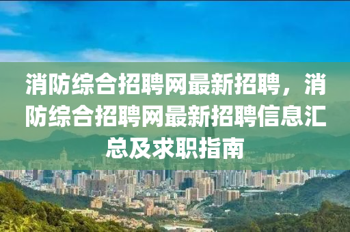 消防綜合招聘網(wǎng)最新招聘，消防綜合招聘網(wǎng)最新招聘信息匯總及求職指南