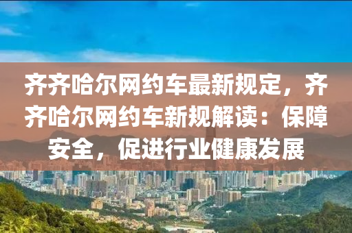 齊齊哈爾網(wǎng)約車最新規(guī)定，齊齊哈爾網(wǎng)約車新規(guī)解讀：保障安全，促進行業(yè)健康發(fā)展