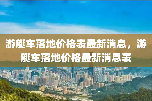 游艇車落地價格表最新消息，游艇車落地價格最新消息表液壓動力機械,元件制造