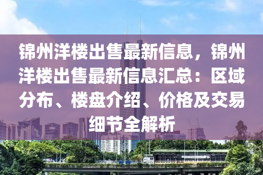 錦州洋樓出售最新信息，錦州洋樓出售最新信息匯總：區(qū)域分布、樓盤介紹、價格及交易細節(jié)全解析