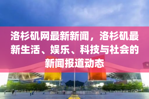 洛杉磯網最新新聞，洛杉磯最新生活、娛樂、科技與社會的新聞報道動態(tài)