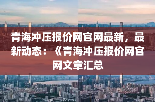 青海沖壓報價網官網最新，最新動態(tài)：《青海沖壓報價網官網文章匯總