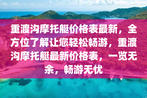 重渡溝摩托艇價格表最新，全方位了解讓您輕松暢游，重渡溝摩托艇最新價格表，一覽無余，暢游無憂液壓動力機械,元件制造