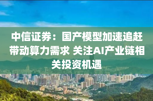 中信證券：國液壓動力機械,元件制造產模型加速追趕帶動算力需求 關注AI產業(yè)鏈相關投資機遇