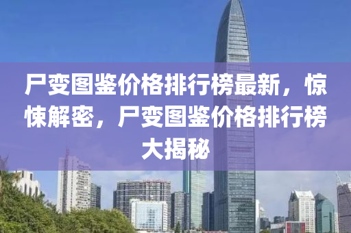 尸變圖鑒價格排行榜最新，驚悚解密，尸變圖鑒價格排行榜大揭秘液壓動力機械,元件制造