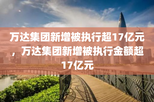 萬達集團新增液壓動力機械,元件制造被執(zhí)行超17億元，萬達集團新增被執(zhí)行金額超17億元