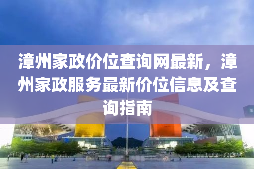 漳州家政價位查詢網最新，漳州家政服務最新價位信息及查詢指南液壓動力機械,元件制造