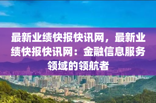 最新業(yè)績快報快訊網(wǎng)，最新業(yè)績快報快訊網(wǎng)：金融信息服務(wù)領(lǐng)域的領(lǐng)航者液壓動力機械,元件制造