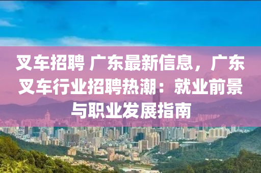 液壓動力機械,元件制造叉車招聘 廣東最新信息，廣東叉車行業(yè)招聘熱潮：就業(yè)前景與職業(yè)發(fā)展指南