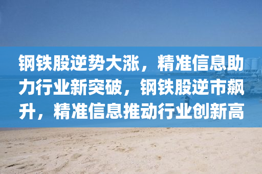 鋼鐵股逆勢大漲，精液壓動力機械,元件制造準信息助力行業(yè)新突破，鋼鐵股逆市飆升，精準信息推動行業(yè)創(chuàng)新高