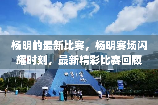 楊明的最新比賽，楊明賽場閃耀時刻液壓動力機械,元件制造，最新精彩比賽回顧