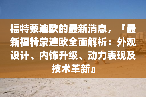 福特蒙迪歐的最新消息，『最新福特蒙迪歐全面解析：外觀設計、內飾升級、動力表現及技術革新』液壓動力機械,元件制造