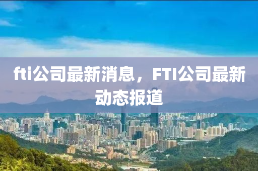 fti公司最新消息，F(xiàn)TI公司最新動態(tài)報道液壓動力機械,元件制造