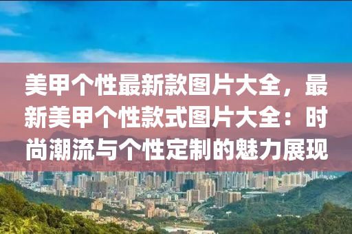 美甲個性最新款圖片大全，最新美甲個性款式圖片大全：時尚潮流與個性定制的魅力展現(xiàn)