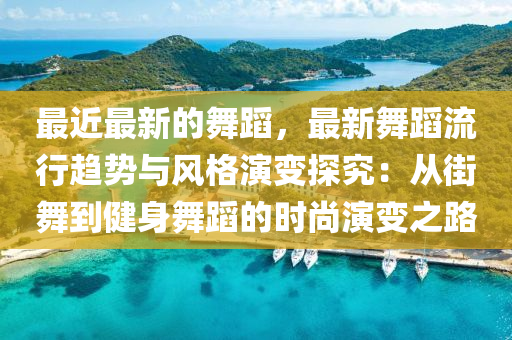 最近最新的舞蹈，最新舞蹈流行趨勢與風格演變探究：從街舞到健身舞蹈的時尚演變之路液壓動力機械,元件制造