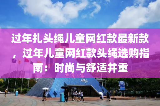 過年扎頭繩兒童網紅款最新款，液壓動力機械,元件制造過年兒童網紅款頭繩選購指南：時尚與舒適并重