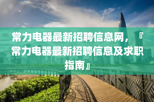 常力電器最新招聘信息網，『常力電器最新招聘信息及求職指南』液壓動力機械,元件制造