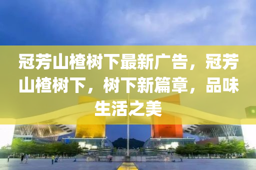 冠芳山楂樹下最新廣告，冠液壓動力機械,元件制造芳山楂樹下，樹下新篇章，品味生活之美