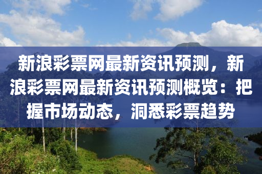 新浪彩票網(wǎng)最新資訊預(yù)測(cè)，新浪彩票網(wǎng)最新資訊預(yù)測(cè)概覽：把握市場(chǎng)動(dòng)態(tài)，洞悉彩票趨勢(shì)液壓動(dòng)力機(jī)械,元件制造