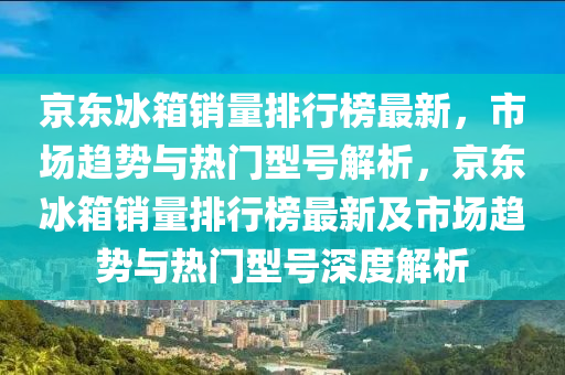 京東冰箱銷量排行榜液壓動力機械,元件制造最新，市場趨勢與熱門型號解析，京東冰箱銷量排行榜最新及市場趨勢與熱門型號深度解析