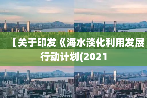 【關(guān)于印發(fā)《海水淡化利用發(fā)展行動計劃(2021