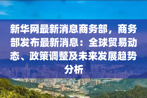 新華網(wǎng)最新消息商務(wù)部，商務(wù)部發(fā)布最新消息：全球貿(mào)易動(dòng)態(tài)、政策調(diào)整及未來(lái)發(fā)展趨勢(shì)分析