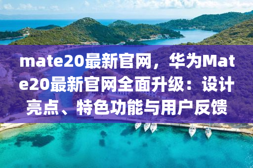 mate20最新官網(wǎng)，華為Mate20最新官網(wǎng)全面升級：設(shè)計亮點、特色功能與用戶反饋液壓動力機械,元件制造