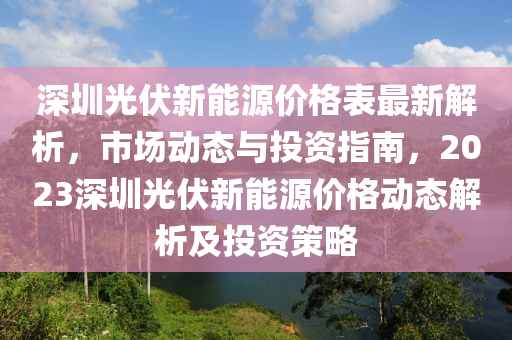 深圳光伏新能源價格表最新解析，市場動態(tài)與投資指南，2023深圳光伏新能源價格動液壓動力機械,元件制造態(tài)解析及投資策略