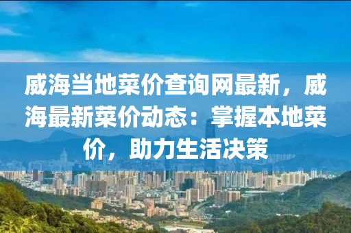 威海當?shù)夭藘r查詢網(wǎng)最新，威海最新菜價動態(tài)：掌握本地菜價，助力生活決策液壓動力機械,元件制造