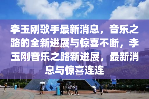 李玉剛歌手最新消息，音樂之路的全新進展與驚喜不斷，李玉剛音樂之路新進展，最新消息與驚喜連連液壓動力機械,元件制造