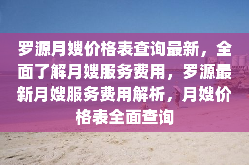 羅源月嫂價格表查詢最新，全面了解月嫂服務費用，羅源最新月嫂服務費用解析，月嫂價格表全面查詢