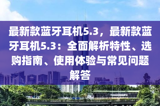 最新款藍(lán)牙耳機(jī)5.3，最新款藍(lán)牙耳機(jī)5.3：全面解析特性、選購(gòu)指南、使用體驗(yàn)與常見問題解答液壓動(dòng)力機(jī)械,元件制造