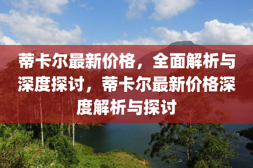 蒂卡爾最新價格，全面解析與深度探討，蒂卡爾最新價格深度解析與探討