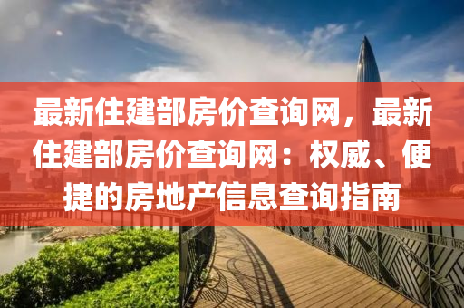 最新住建部房價查詢網(wǎng)，最新住建部房價查詢網(wǎng)：權威、便捷的房地產(chǎn)信息查詢指南液壓動力機械,元件制造