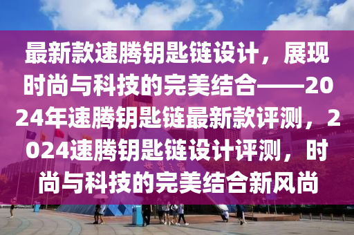 最新款速騰鑰匙鏈設(shè)計(jì)，展現(xiàn)時(shí)尚與科技的完美結(jié)合——2024年速騰鑰匙鏈最新款評(píng)測(cè)，2024速騰鑰匙鏈設(shè)計(jì)評(píng)測(cè)，時(shí)尚與科技的完美結(jié)合新風(fēng)尚