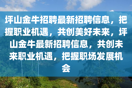 坪山金牛招聘最新招聘信息，把握職業(yè)機(jī)遇，共創(chuàng)美好未來，坪山金牛最新招聘信息，共創(chuàng)未來職業(yè)機(jī)遇，把握職場發(fā)展機(jī)會(huì)液壓動(dòng)力機(jī)械,元件制造