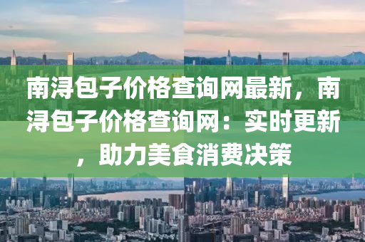 南潯包子價格查詢網(wǎng)最新，南潯包子價格查詢網(wǎng)：實時更新，助力美食消費決策